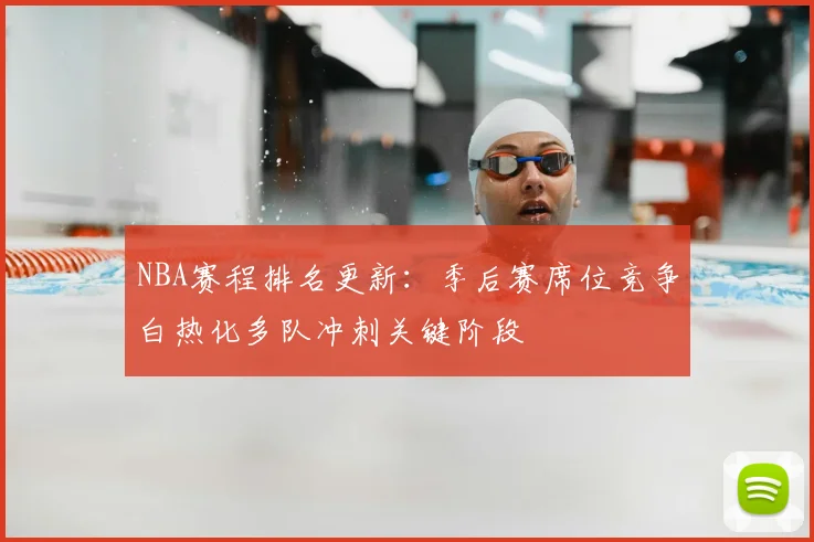 NBA赛程排名更新：季后赛席位竞争白热化多队冲刺关键阶段