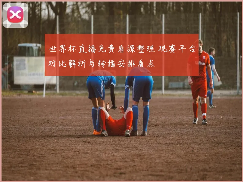 世界杯直播免费看源整理 观赛平台对比解析与转播安排看点