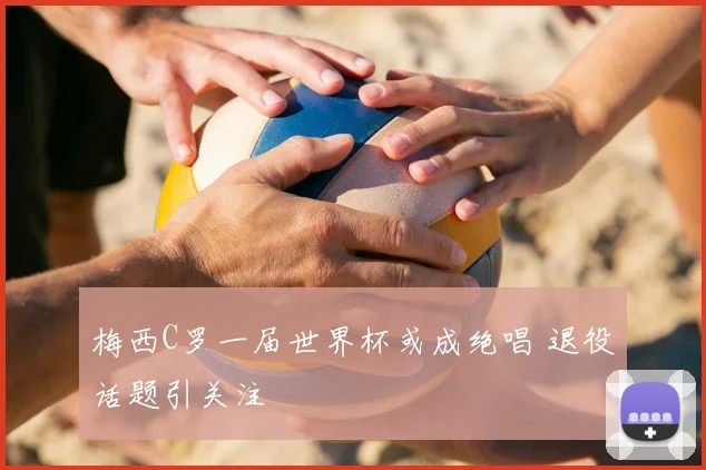 梅西C罗一届世界杯或成绝唱 退役话题引关注