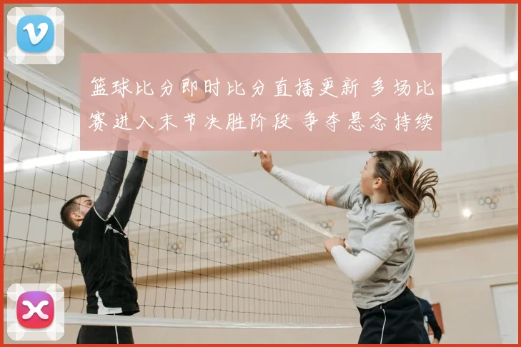 篮球比分即时比分直播更新 多场比赛进入末节决胜阶段 争夺悬念持续升级