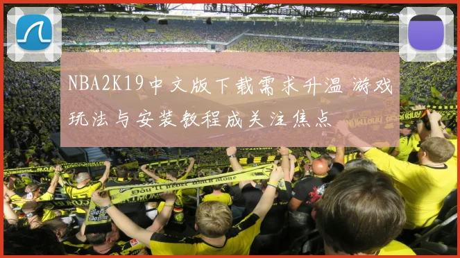 NBA2K19中文版下载需求升温 游戏玩法与安装教程成关注焦点