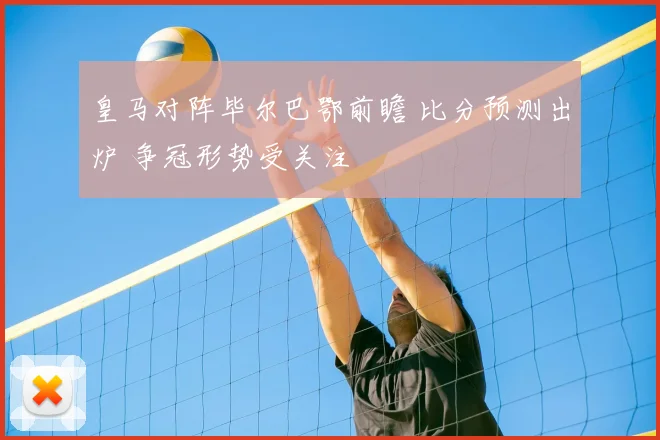 皇马对阵毕尔巴鄂前瞻 比分预测出炉 争冠形势受关注