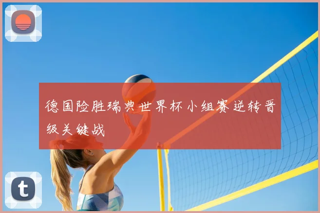 德国险胜瑞典世界杯小组赛逆转晋级关键战