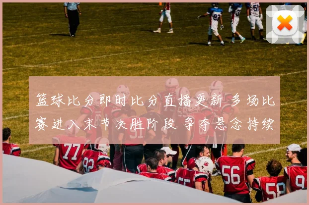 篮球比分即时比分直播更新 多场比赛进入末节决胜阶段 争夺悬念持续升级