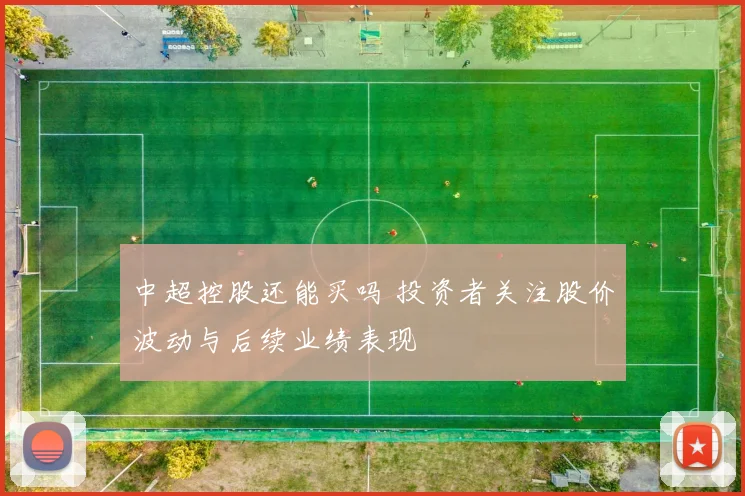 中超控股还能买吗 投资者关注股价波动与后续业绩表现