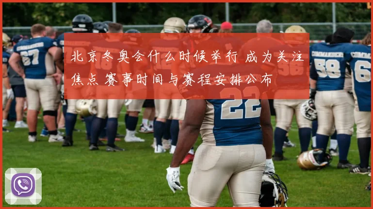 北京冬奥会什么时候举行 成为关注焦点 赛事时间与赛程安排公布