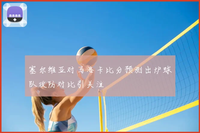 塞尔维亚对马洛卡比分预测出炉球队攻防对比引关注