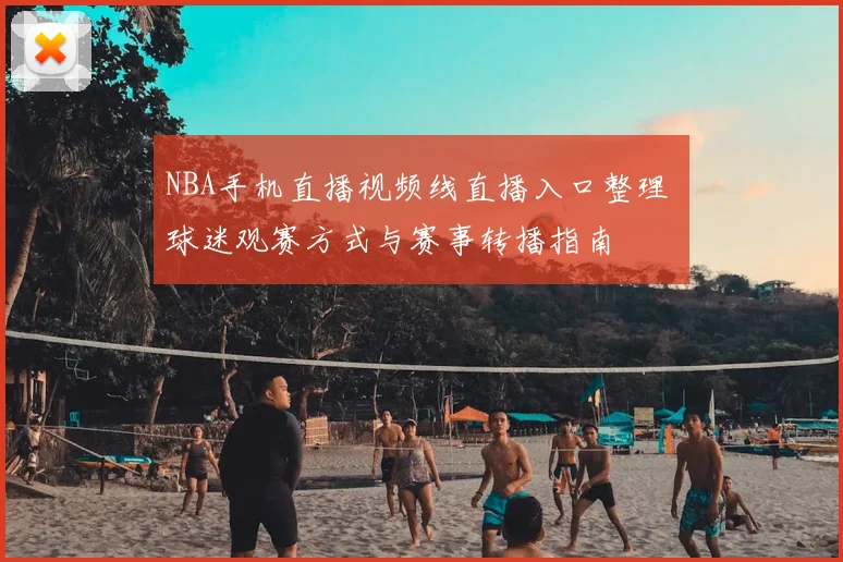NBA手机直播视频线直播入口整理 球迷观赛方式与赛事转播指南
