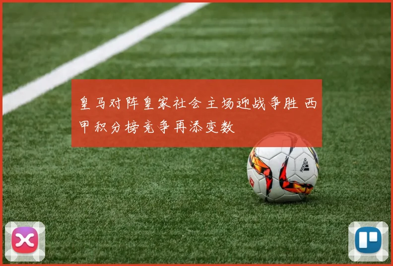 皇马对阵皇家社会主场迎战争胜 西甲积分榜竞争再添变数