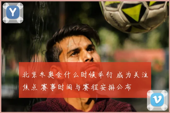 北京冬奥会什么时候举行 成为关注焦点 赛事时间与赛程安排公布