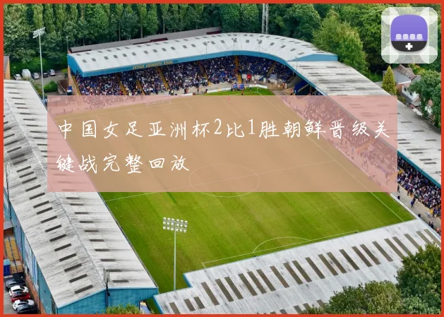 中国女足亚洲杯2比1胜朝鲜晋级关键战完整回放