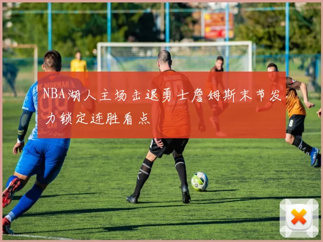 NBA湖人主场击退勇士詹姆斯末节发力锁定连胜看点