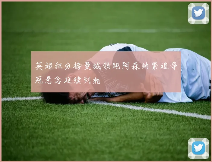 英超积分榜曼城领跑阿森纳紧追争冠悬念延续到轮
