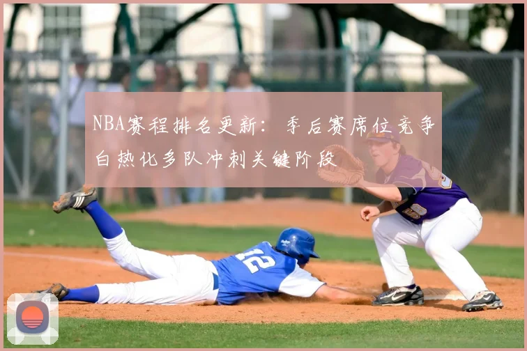 NBA赛程排名更新：季后赛席位竞争白热化多队冲刺关键阶段