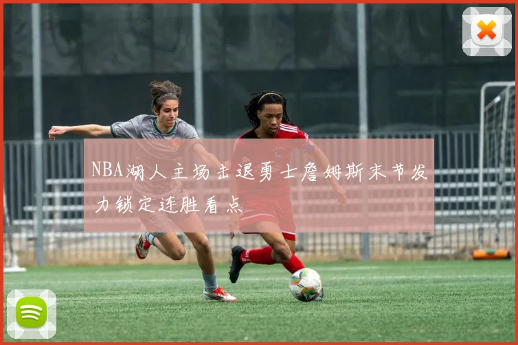 NBA湖人主场击退勇士詹姆斯末节发力锁定连胜看点