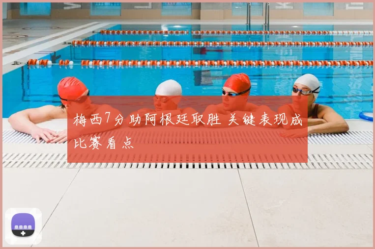 梅西7分助阿根廷取胜 关键表现成比赛看点