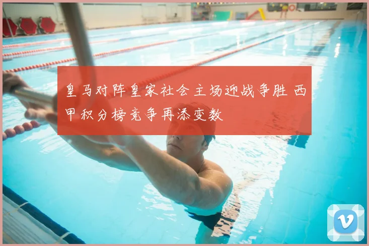 皇马对阵皇家社会主场迎战争胜 西甲积分榜竞争再添变数