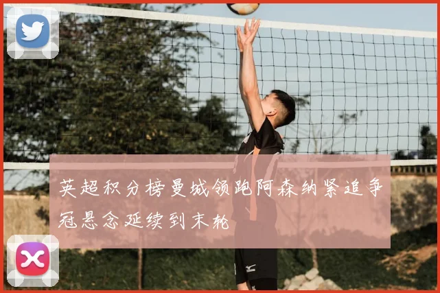 英超积分榜曼城领跑阿森纳紧追争冠悬念延续到末轮