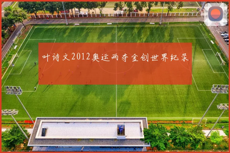 叶诗文2012奥运两夺金创世界纪录