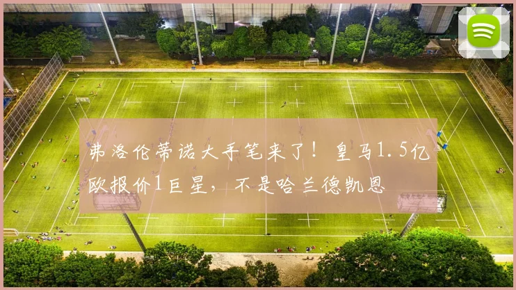 弗洛伦蒂诺大手笔来了!皇马1.5亿欧报价1巨星,不是哈兰德凯恩