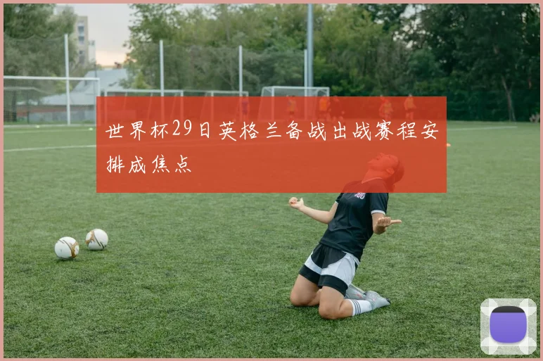 世界杯29日英格兰备战出战赛程安排成焦点