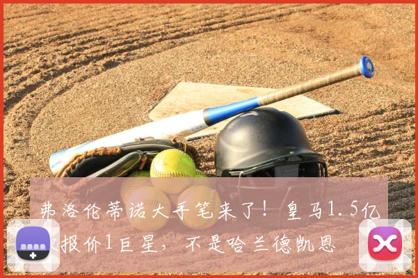 弗洛伦蒂诺大手笔来了!皇马1.5亿欧报价1巨星,不是哈兰德凯恩