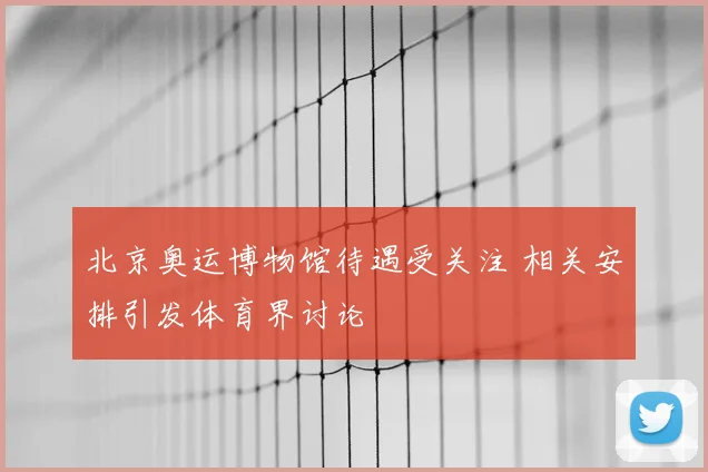 北京奥运博物馆待遇受关注 相关安排引发体育界讨论