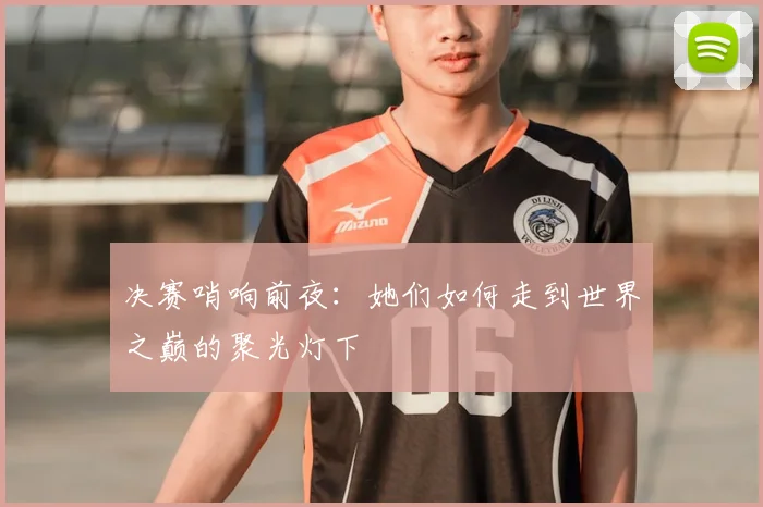 决赛哨响前夜:她们如何走到世界之巅的聚光灯下