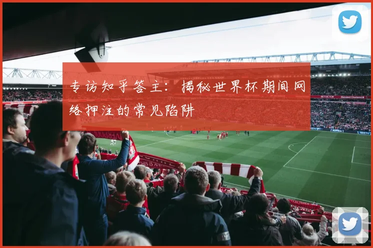 专访知乎答主:揭秘世界杯期间网络押注的常见陷阱