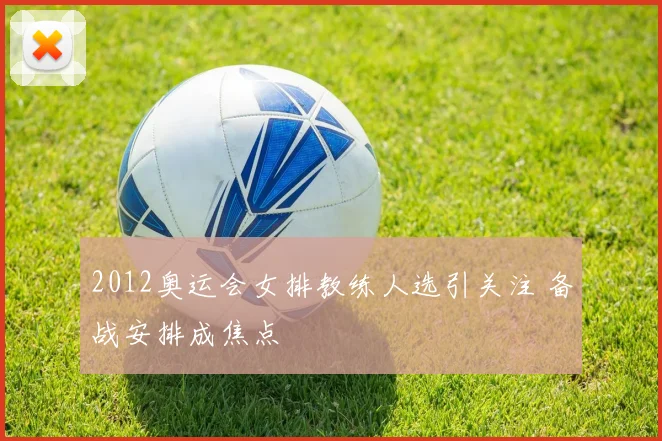 2012奥运会女排教练人选引关注 备战安排成焦点