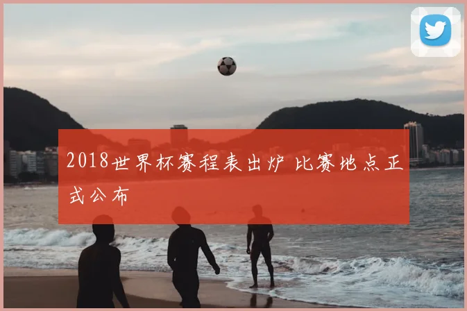2018世界杯赛程表出炉 比赛地点正式公布